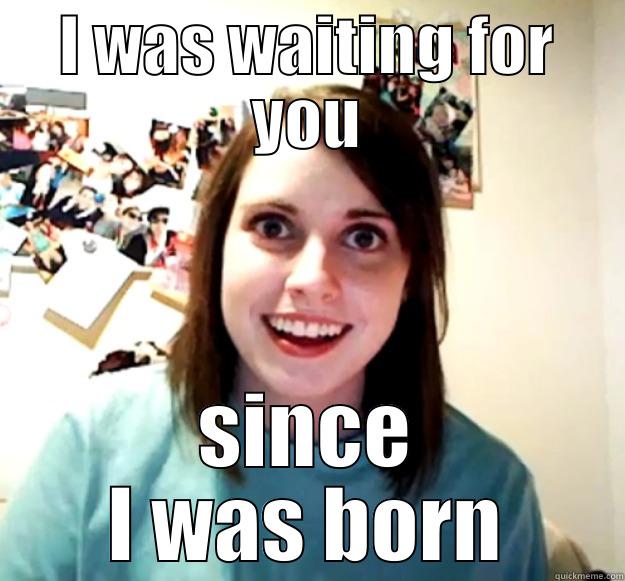 I WAS WAITING FOR YOU SINCE I WAS BORN Overly Attached Girlfriend