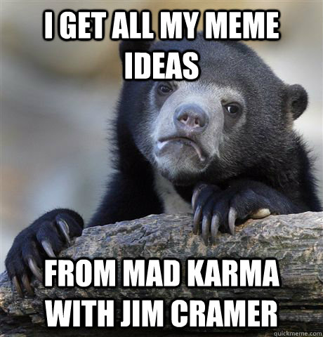I get all my meme ideas from mad karma with jim cramer  Confession Bear