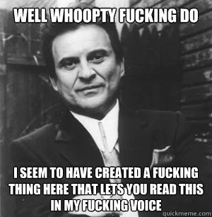 Well whoopty fucking do I seem to have created a fucking thing here that lets you read this in my fucking voice  The Joe Pesci Mode