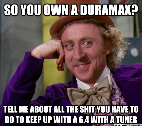 SO YOU OWN A DURAMAX? TELL ME ABOUT ALL THE SHIT YOU HAVE TO DO TO KEEP UP WITH A 6.4 WITH A TUNER   