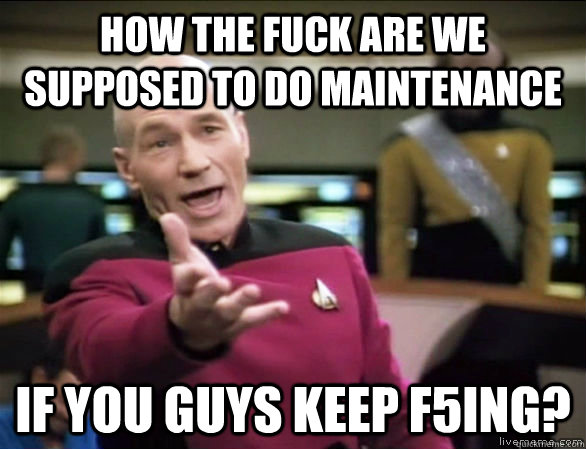 how the fuck are we supposed to do maintenance  if you guys keep f5ing?  Annoyed Picard HD