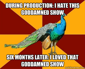 DURING PRODUCTION: I HATE THIS GODDAMNED SHOW SIX MONTHS LATER: I LOVED THAT GODDAMNED SHOW  Thespian Peacock