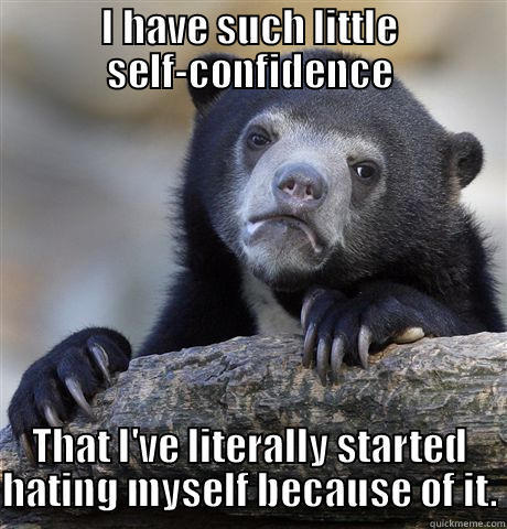 I HAVE SUCH LITTLE SELF-CONFIDENCE THAT I'VE LITERALLY STARTED HATING MYSELF BECAUSE OF IT. Confession Bear