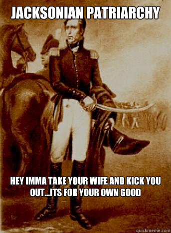 Jacksonian Patriarchy Hey Imma Take Your Wife and Kick You out...Its for your own good  Scumbag Andrew Jackson