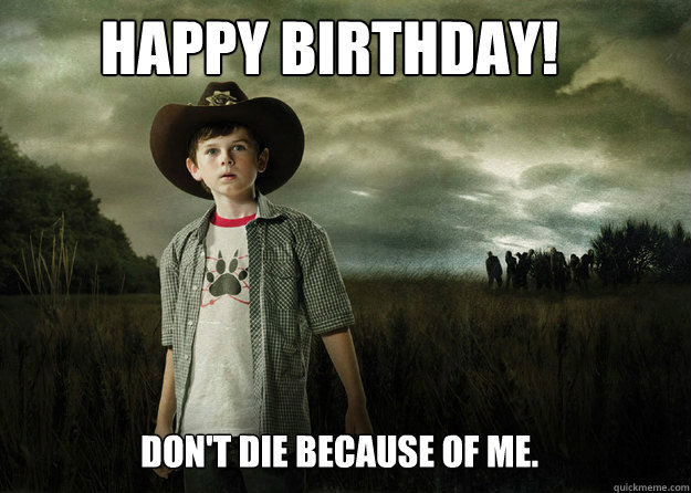 Happy Birthday! Don't die because of me.  - Happy Birthday! Don't die because of me.   Carl Grimes Walking Dead