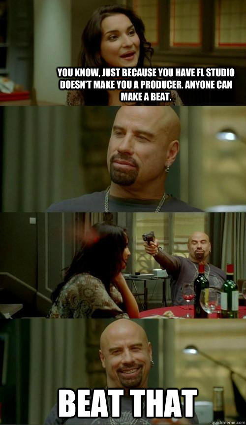You know, just because you have Fl studio doesn't make you a producer. Anyone can make a beat. Beat that  Skinhead John