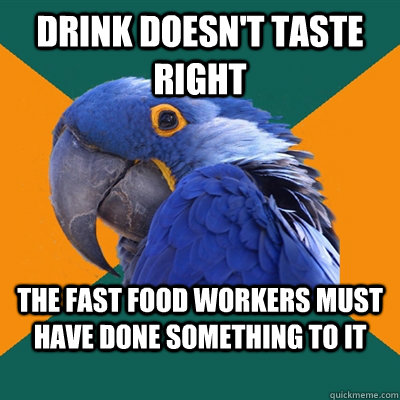 Drink doesn't taste right the fast food workers must have done something to it  Paranoid Parrot