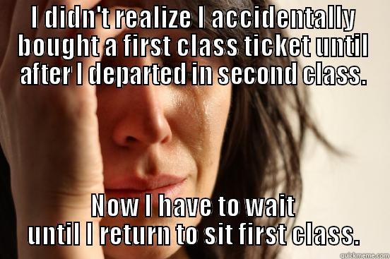 I DIDN'T REALIZE I ACCIDENTALLY BOUGHT A FIRST CLASS TICKET UNTIL AFTER I DEPARTED IN SECOND CLASS. NOW I HAVE TO WAIT UNTIL I RETURN TO SIT FIRST CLASS. First World Problems
