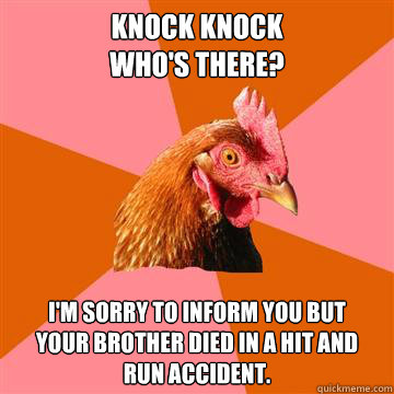 Knock Knock
Who's there? I'm sorry to inform you but
your brother died in a hit and 
run accident.   Anti-Joke Chicken