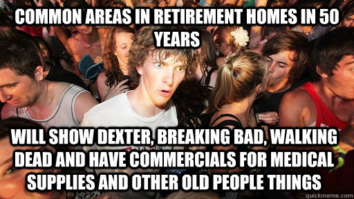 common areas in retirement homes in 50 years  will show dexter, breaking bad, walking dead and have commercials for medical supplies and other old people things  - common areas in retirement homes in 50 years  will show dexter, breaking bad, walking dead and have commercials for medical supplies and other old people things   Sudden Clarity Clarence