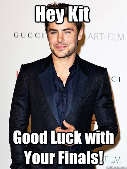 Hey Kit Good Luck with Your Finals!  Zac Efron