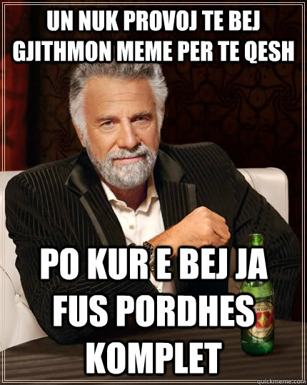 un nuk provoj te bej gjithmon meme per te qesh  po kur e bej ja fus pordhes komplet  The Most Interesting Man In The World