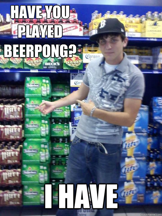 Have you played beerpong? I have  