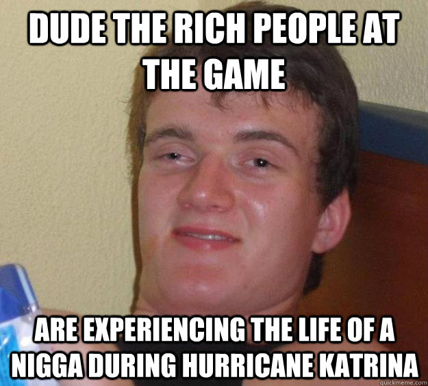 dude the rich people at the game are experiencing the life of a nigga during hurricane katrina  10 Guy