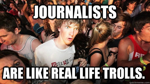 Journalists are like real life trolls.  Sudden Clarity Clarence