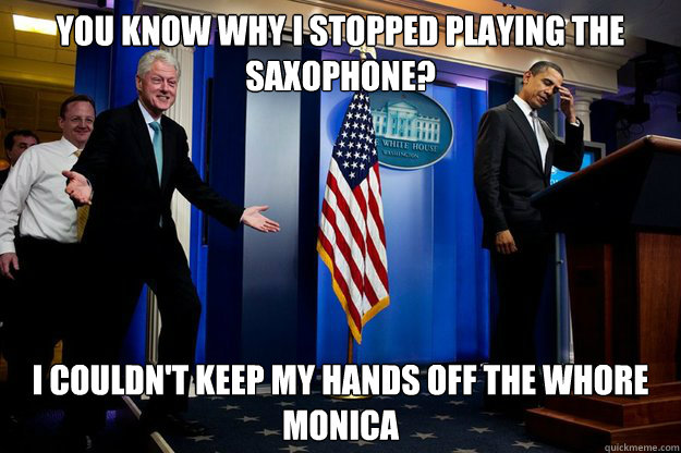 You know why I stopped playing the saxophone? I couldn't keep my hands off the whore monica  90s were better Clinton