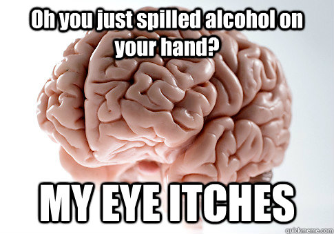 Oh you just spilled alcohol on your hand? MY EYE ITCHES   Scumbag Brain