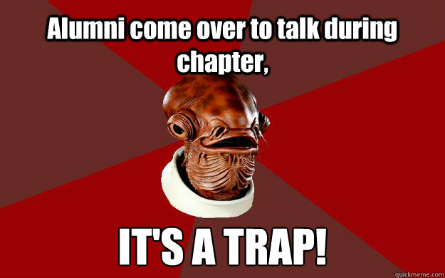 Alumni come over to talk during chapter, IT'S A TRAP!  Admiral Ackbar Relationship Expert