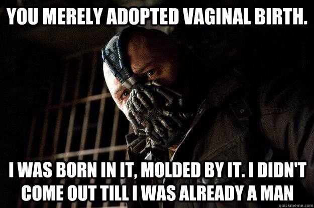 You merely adopted vaginal birth. I was born in it, molded by it. I didn't come out till i was already a man  Angry Bane