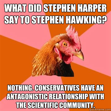 What did Stephen Harper say to Stephen Hawking? Nothing. Conservatives have an antagonistic relationship with the scientific community.  Anti-Joke Chicken