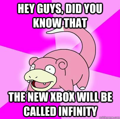 Hey guys, did you know that The new Xbox will be called infinity  Slowpoke