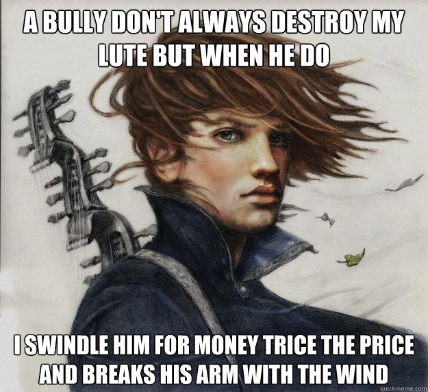 A bully don't always destroy my lute but when he do I swindle him for money trice the price and breaks his arm with the wind  Advice Kvothe