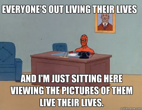 Everyone's out living their lives And I'm just sitting here viewing the pictures of them live their lives.  masturbating spiderman