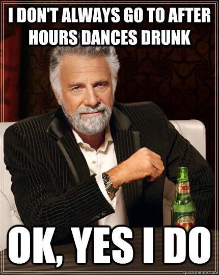 I don't always go to After Hours dances drunk Ok, yes i do  The Most Interesting Man In The World