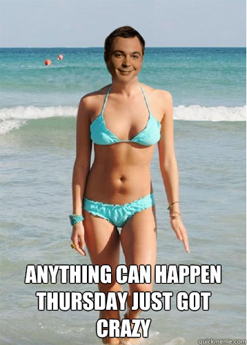  Anything can happen thursday just got crazy -  Anything can happen thursday just got crazy  Bikini Sheldon