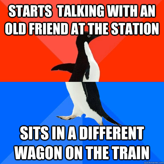 Starts  talking with an old friend at the station Sits in a different wagon on the train  Socially Awesome Awkward Penguin
