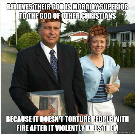 believes their god is morally superior to the god of other christians because it doesn't torture people with fire after it violently kills them - believes their god is morally superior to the god of other christians because it doesn't torture people with fire after it violently kills them  Scumbag Jehovahs Witnesses