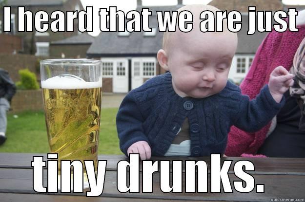 I HEARD THAT WE ARE JUST  TINY DRUNKS. drunk baby