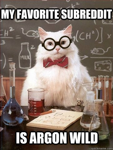 my favorite subreddit  is argon wild  Chemistry Cat