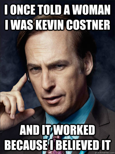 I once told a woman I was Kevin Costner and it worked because I believed it - I once told a woman I was Kevin Costner and it worked because I believed it  Saul Goodman