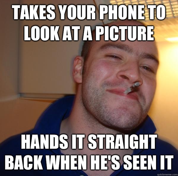 Takes your phone to look at a picture Hands it straight back when he's seen it - Takes your phone to look at a picture Hands it straight back when he's seen it  Misc