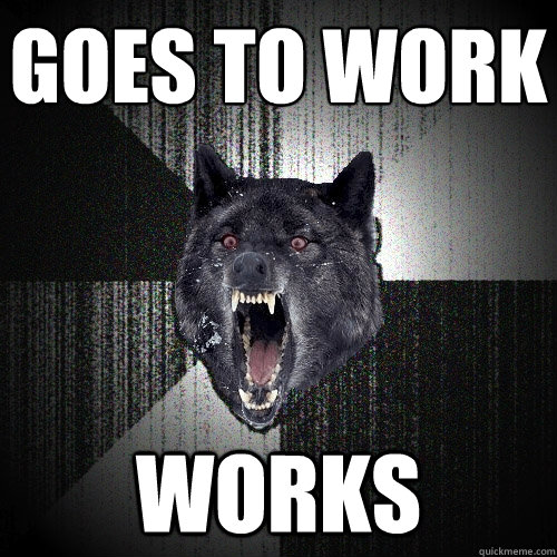 goes to work
 works  Insanity Wolf