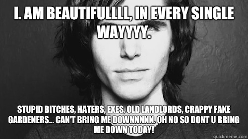 I. Am beautifullll, in every single wayyyy. Stupid bitches, haters, exes, old landlords, crappy fake gardeners... Can't bring me downnnnn. Oh no so dont u bring me down today!  Onision