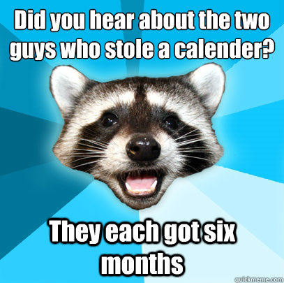 Did you hear about the two guys who stole a calender? They each got six months  Lame Pun Coon