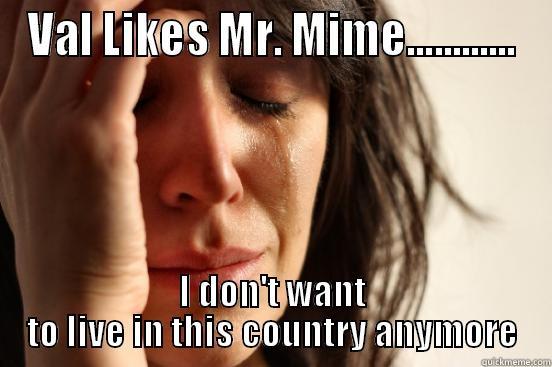 VAL LIKES MR. MIME............ I DON'T WANT TO LIVE IN THIS COUNTRY ANYMORE First World Problems