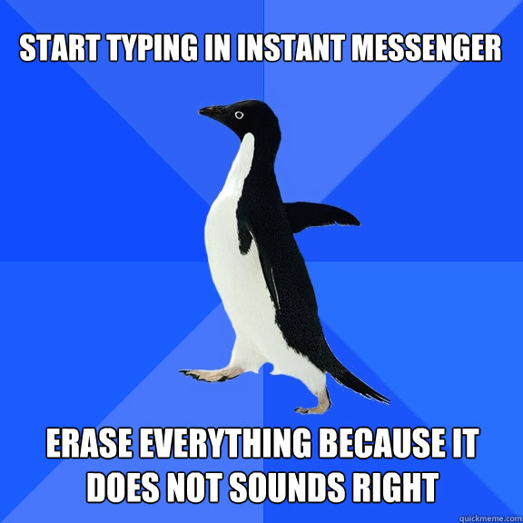 Start typing in instant messenger Erase everything because it does not sounds right  Socially Awkward Penguin