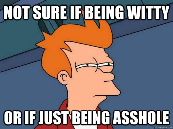 Not sure if being witty Or if just being asshole  Not sure Fry