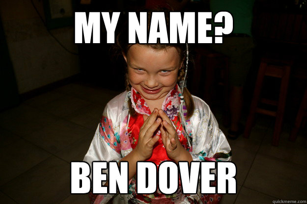 My name? Ben Dover  My name ben dover