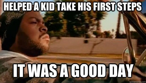 HELPED A KID TAKE HIS FIRST STEPS IT WAS A GOOD DAY  It was a good day