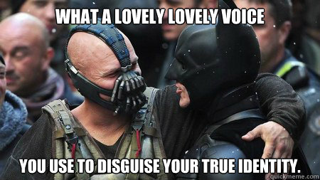 What a lovely lovely voice you use to disguise your true identity. - What a lovely lovely voice you use to disguise your true identity.  Misunderstood Friendly Bane