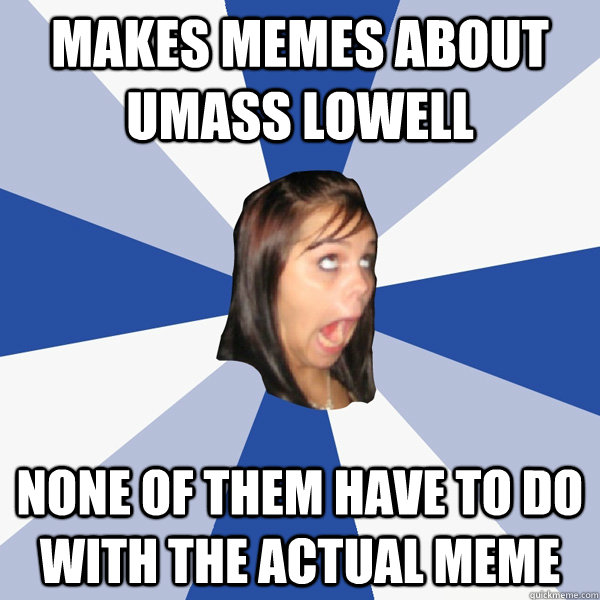 Makes memes about umass lowell None of them have to do with the actual meme  Annoying Facebook Girl