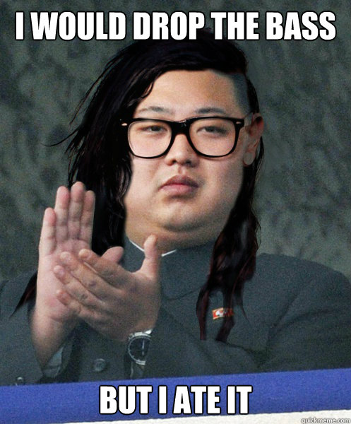 I would drop the bass but I ate it  kim jong skrillex