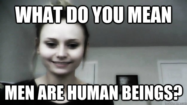 what do you mean men are human beings?  Overly Radical Feminist Femitheist Divine