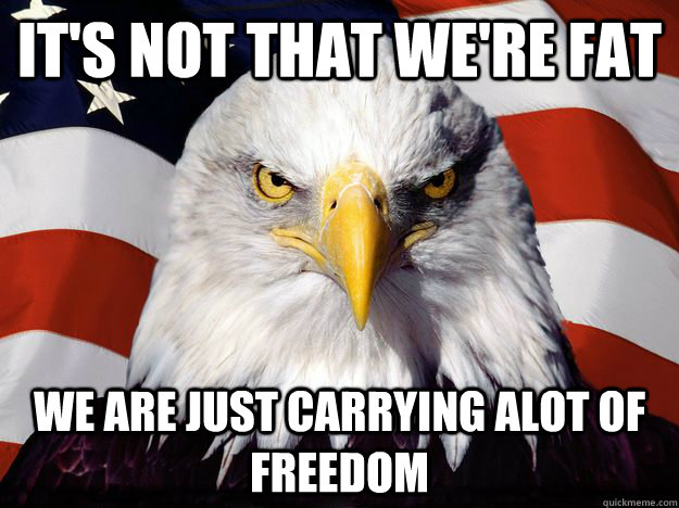 It's not that we're fat  We are just carrying alot of freedom - It's not that we're fat  We are just carrying alot of freedom  One-up America