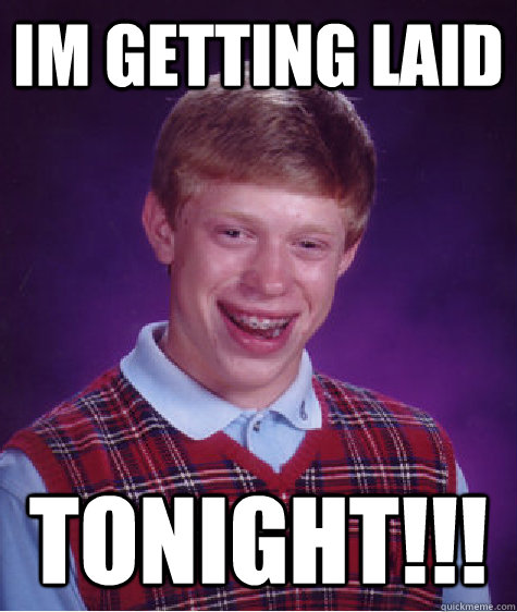 IM GETTING LAID TONIGHT!!! - IM GETTING LAID TONIGHT!!!  Bad Luck Brian