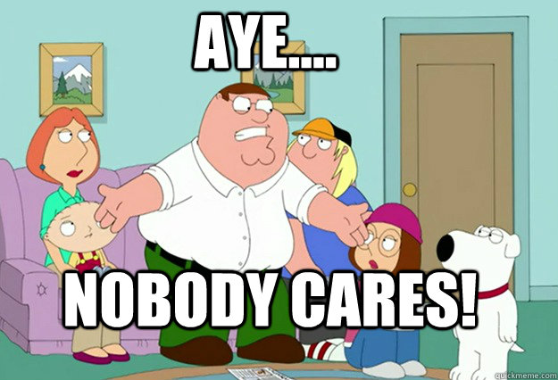 AYE.... NOBODY CARES!   Peter Griffin